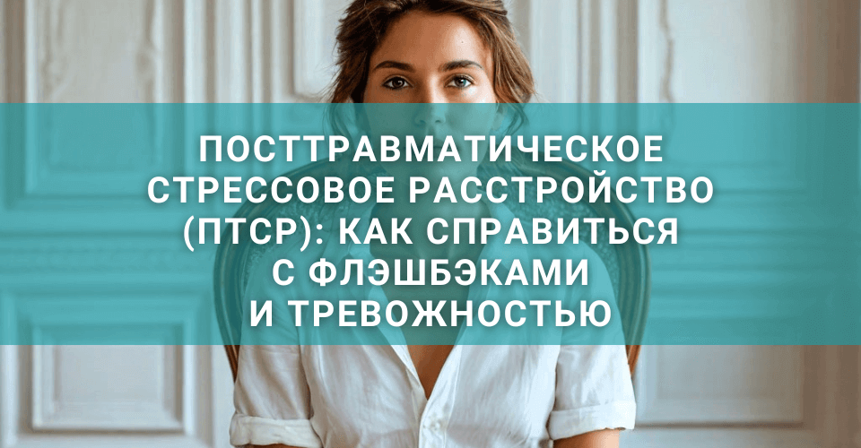 Посттравматическое стрессовое расстройство (ПТСР): как справиться с флэшбэками и тревожностью