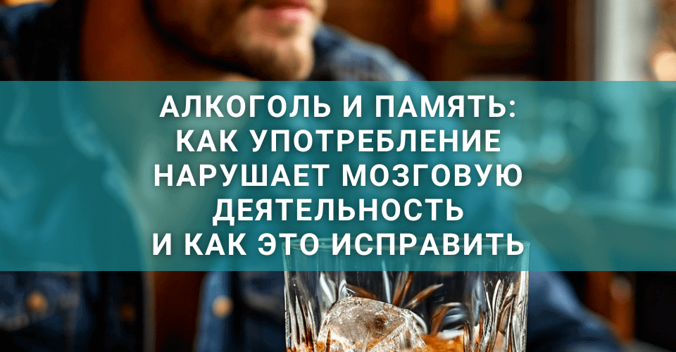 Алкоголь и память: как употребление нарушает мозговую деятельность и как это исправить